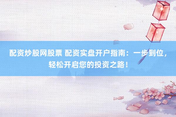 配資炒股網(wǎng)股票 配資實(shí)盤(pán)開(kāi)戶(hù)指南：一步到位，輕松開(kāi)啟您的投資之路！