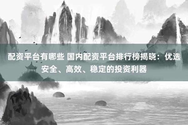 配資平臺(tái)有哪些 國(guó)內(nèi)配資平臺(tái)排行榜揭曉：優(yōu)選安全、高效、穩(wěn)定的投資利器