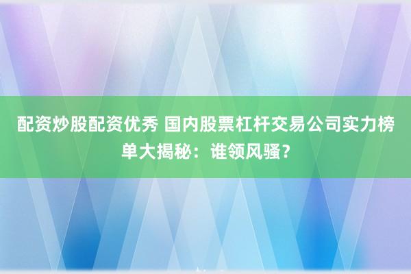 配資炒股配資優(yōu)秀 國(guó)內(nèi)股票杠桿交易公司實(shí)力榜單大揭秘：誰(shuí)領(lǐng)風(fēng)騷？