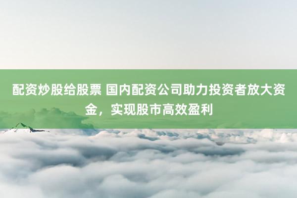 配資炒股給股票 國內(nèi)配資公司助力投資者放大資金，實現(xiàn)股市高效盈利