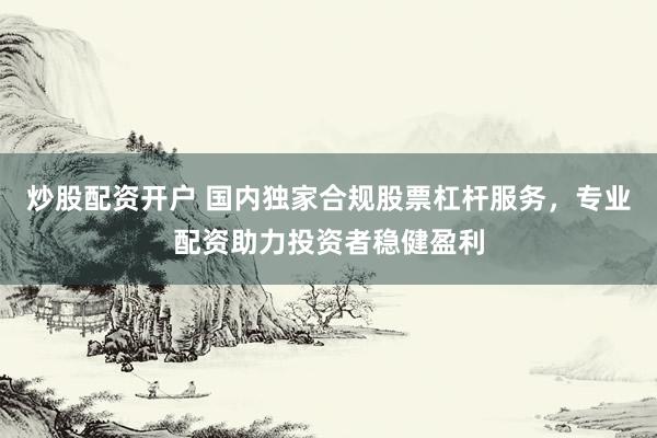 炒股配資開(kāi)戶(hù) 國(guó)內(nèi)獨(dú)家合規(guī)股票杠桿服務(wù)，專(zhuān)業(yè)配資助力投資者穩(wěn)健盈利