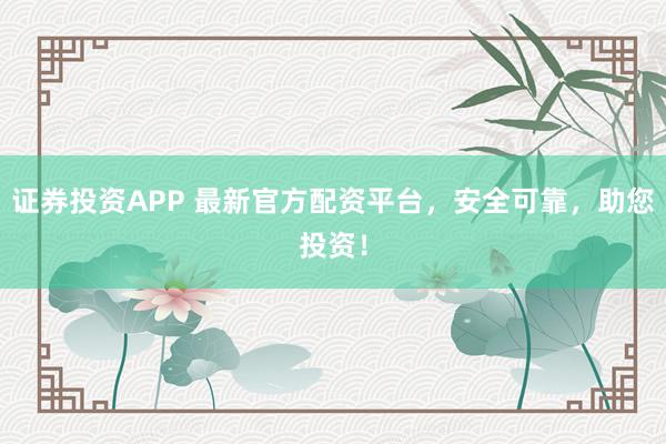 證券投資APP 最新官方配資平臺，安全可靠，助您投資！