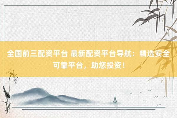 全國(guó)前三配資平臺(tái) 最新配資平臺(tái)導(dǎo)航：精選安全可靠平臺(tái)，助您投資！