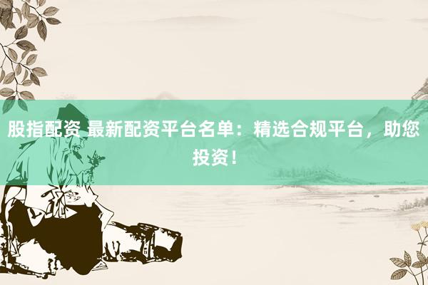 股指配資 最新配資平臺名單：精選合規(guī)平臺，助您投資！
