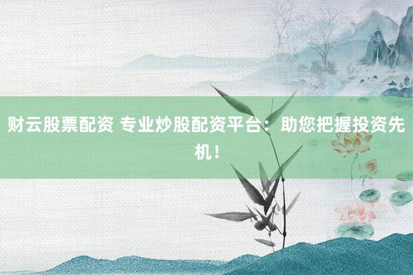 財云股票配資 專業(yè)炒股配資平臺：助您把握投資先機！