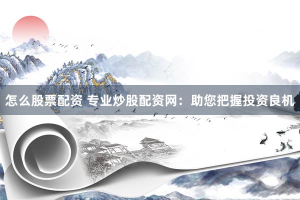 怎么股票配資 專業(yè)炒股配資網(wǎng)：助您把握投資良機