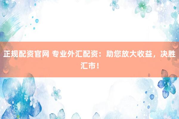 正規(guī)配資官網(wǎng) 專業(yè)外匯配資：助您放大收益，決勝匯市！