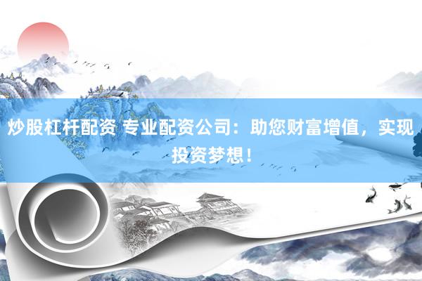 炒股杠桿配資 專業(yè)配資公司：助您財(cái)富增值，實(shí)現(xiàn)投資夢想！