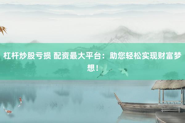 杠桿炒股虧損 配資最大平臺：助您輕松實現(xiàn)財富夢想！