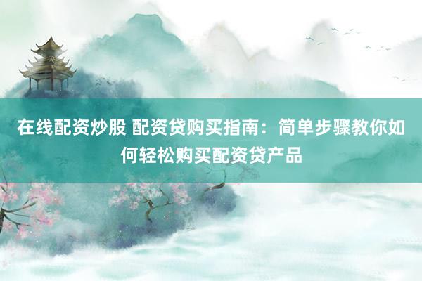 在線配資炒股 配資貸購買指南：簡單步驟教你如何輕松購買配資貸產(chǎn)品