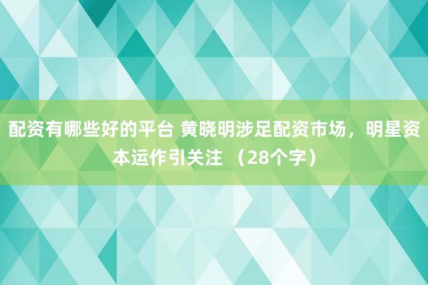 配資有哪些好的平臺(tái) 黃曉明涉足配資市場(chǎng)，明星資本運(yùn)作引關(guān)注 （28個(gè)字）