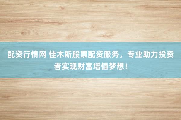 配資行情網(wǎng) 佳木斯股票配資服務(wù)，專業(yè)助力投資者實(shí)現(xiàn)財(cái)富增值夢想！