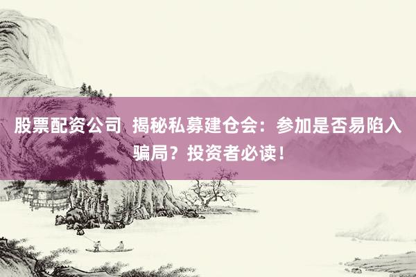 股票配資公司  揭秘私募建倉(cāng)會(huì)：參加是否易陷入騙局？投資者必讀！
