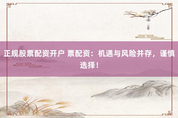 正規(guī)股票配資開戶 票配資：機遇與風險并存，謹慎選擇！