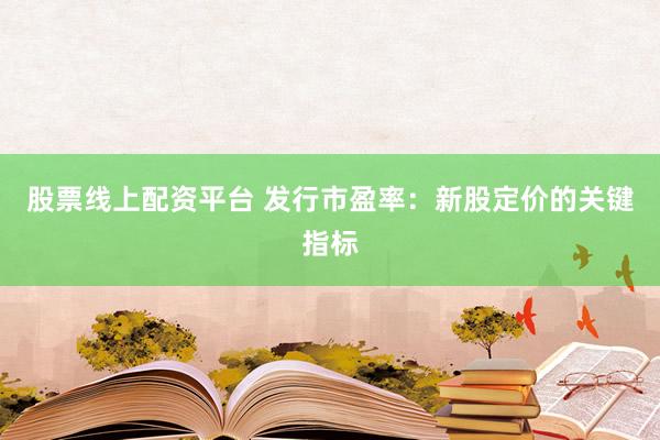 股票線上配資平臺 發(fā)行市盈率：新股定價的關(guān)鍵指標
