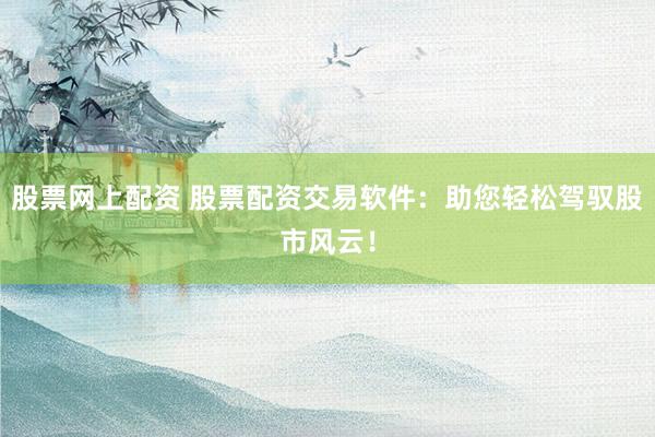 股票網(wǎng)上配資 股票配資交易軟件：助您輕松駕馭股市風(fēng)云！
