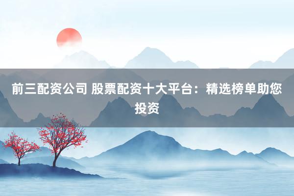 前三配資公司 股票配資十大平臺(tái)：精選榜單助您投資