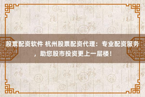 股票配資軟件 杭州股票配資代理：專業(yè)配資服務(wù)，助您股市投資更上一層樓！