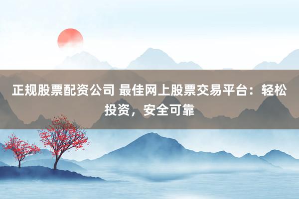 正規(guī)股票配資公司 最佳網(wǎng)上股票交易平臺：輕松投資，安全可靠