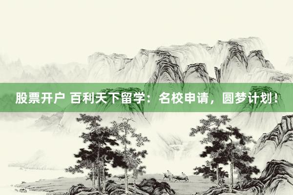 股票開戶 百利天下留學(xué)：名校申請，圓夢計劃！