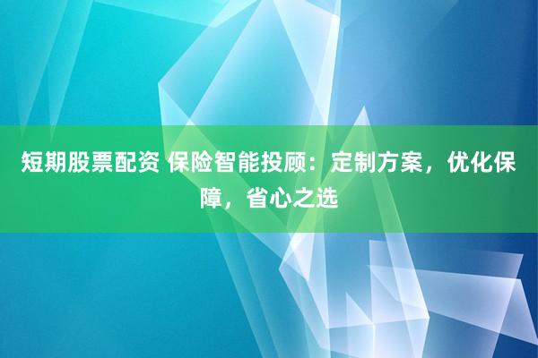 短期股票配資 保險(xiǎn)智能投顧：定制方案，優(yōu)化保障，省心之選