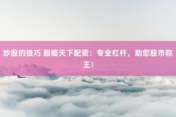 炒股的技巧 股臨天下配資：專業(yè)杠桿，助您股市稱王！