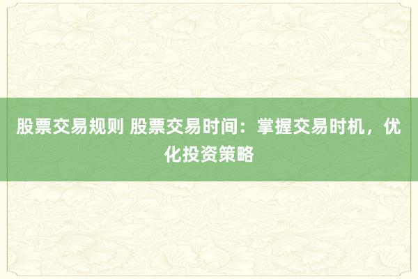 股票交易規(guī)則 股票交易時(shí)間：掌握交易時(shí)機(jī)，優(yōu)化投資策略