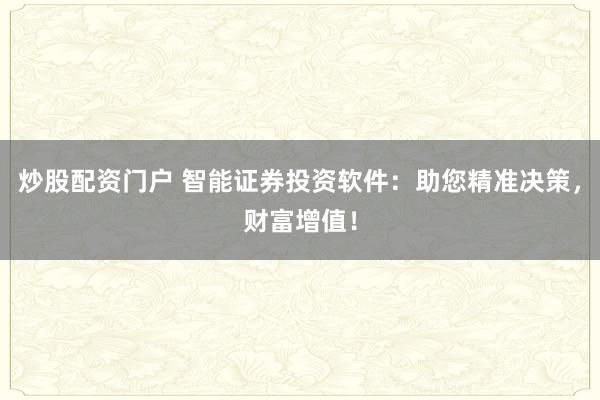 炒股配資門戶 智能證券投資軟件：助您精準決策，財富增值！