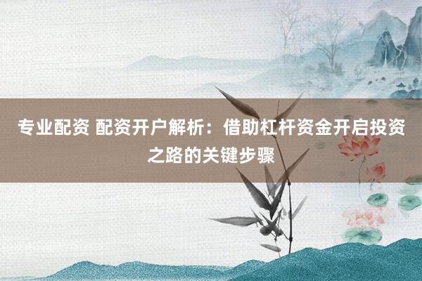 專業(yè)配資 配資開戶解析：借助杠桿資金開啟投資之路的關鍵步驟