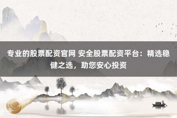 專業(yè)的股票配資官網(wǎng) 安全股票配資平臺：精選穩(wěn)健之選，助您安心投資