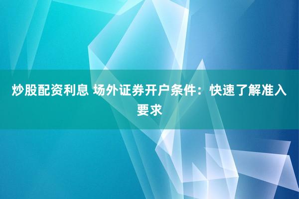 炒股配資利息 場外證券開戶條件：快速了解準入要求