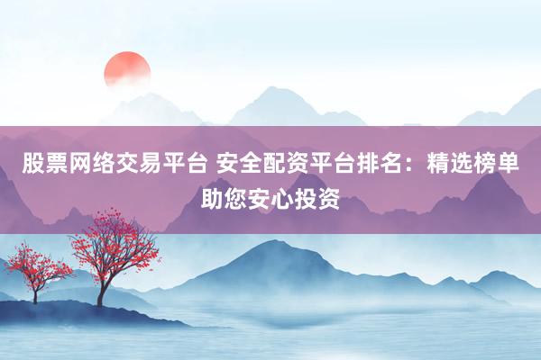 股票網(wǎng)絡(luò)交易平臺(tái) 安全配資平臺(tái)排名：精選榜單助您安心投資