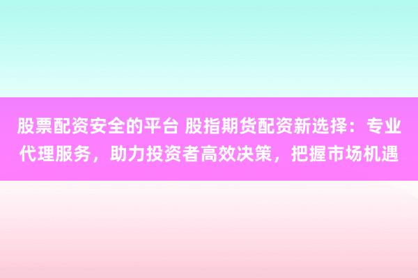 股票配資安全的平臺 股指期貨配資新選擇：專業(yè)代理服務(wù)，助力投資者高效決策，把握市場機遇
