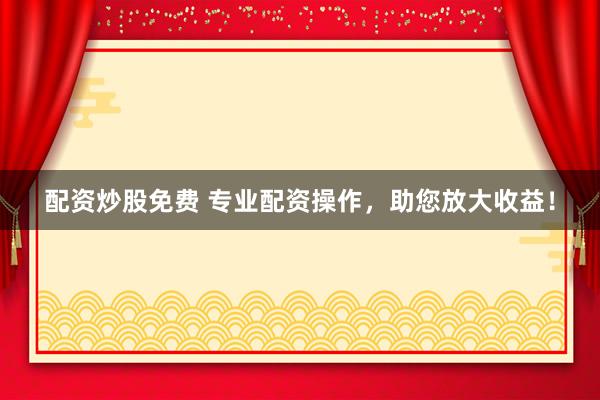 配資炒股免費(fèi) 專業(yè)配資操作，助您放大收益！