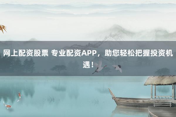 網上配資股票 專業(yè)配資APP，助您輕松把握投資機遇！