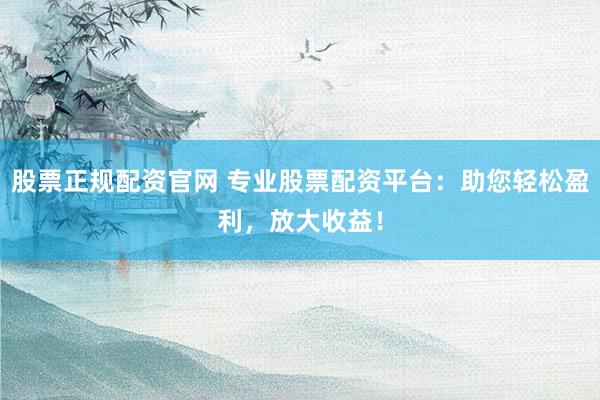 股票正規(guī)配資官網(wǎng) 專業(yè)股票配資平臺(tái)：助您輕松盈利，放大收益！