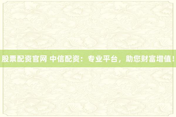 股票配資官網(wǎng) 中信配資：專業(yè)平臺，助您財富增值！