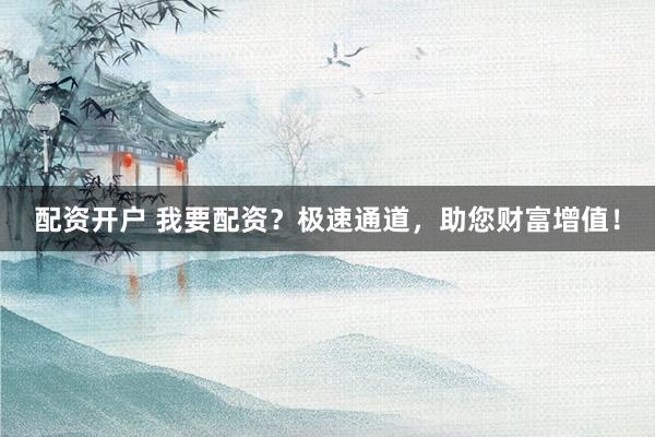 配資開戶 我要配資？極速通道，助您財富增值！