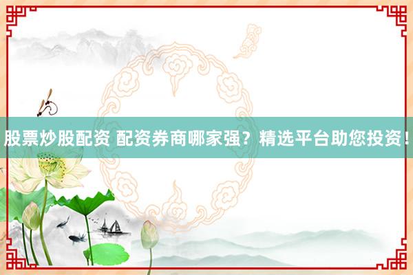 股票炒股配資 配資券商哪家強？精選平臺助您投資！