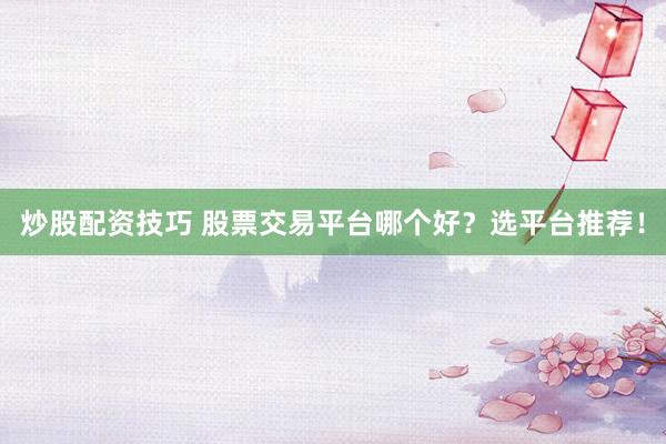 炒股配資技巧 股票交易平臺(tái)哪個(gè)好？選平臺(tái)推薦！