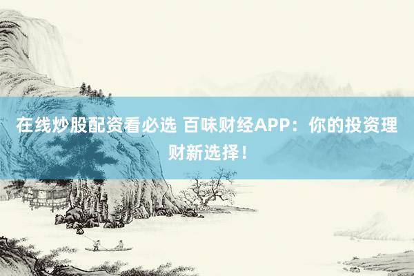 在線炒股配資看必選 百味財(cái)經(jīng)APP：你的投資理財(cái)新選擇！