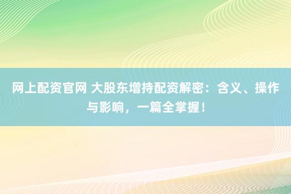 網(wǎng)上配資官網(wǎng) 大股東增持配資解密：含義、操作與影響，一篇全掌握！