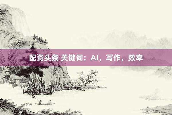 配資頭條 關(guān)鍵詞：AI，寫作，效率