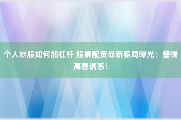 個(gè)人炒股如何加杠桿 股票配資最新騙局曝光：警惕高息誘惑！