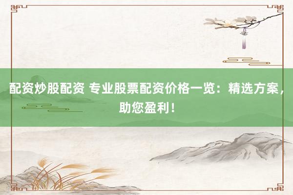 配資炒股配資 專業(yè)股票配資價格一覽：精選方案，助您盈利！