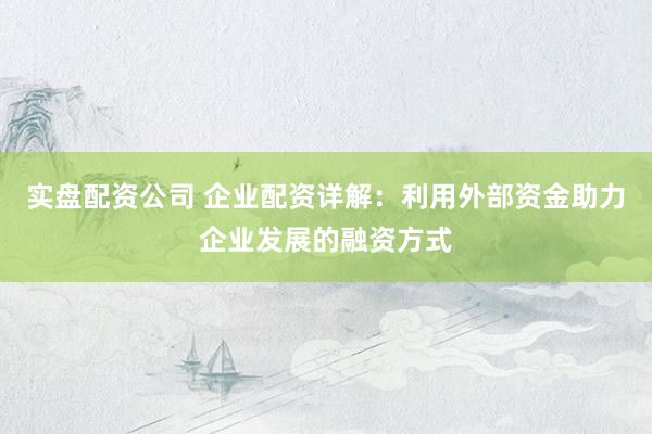 實盤配資公司 企業(yè)配資詳解：利用外部資金助力企業(yè)發(fā)展的融資方式