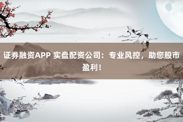證券融資APP 實(shí)盤配資公司：專業(yè)風(fēng)控，助您股市盈利！