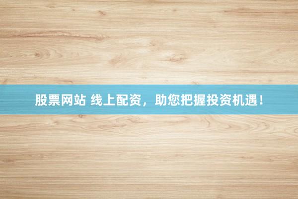 股票網(wǎng)站 線上配資，助您把握投資機(jī)遇！