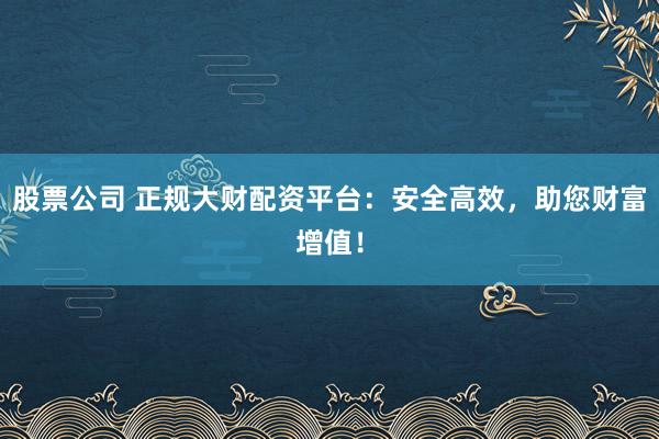 股票公司 正規(guī)大財配資平臺：安全高效，助您財富增值！