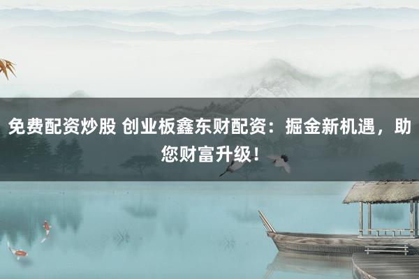 免費配資炒股 創(chuàng)業(yè)板鑫東財配資：掘金新機遇，助您財富升級！